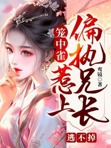 笼中雀惹上偏执兄长逃不掉大结局